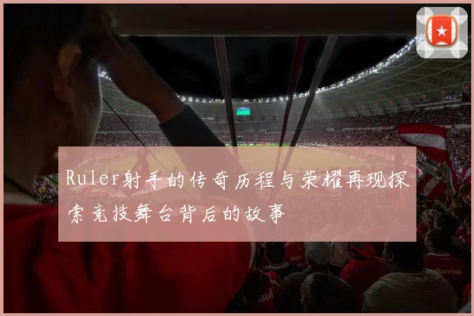 Ruler射手的传奇历程与荣耀再现探索竞技舞台背后的故事