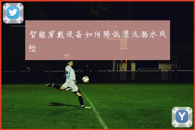 智能穿戴设备如何降低漂流溺水风险