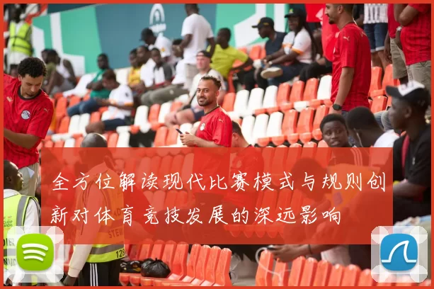 全方位解读现代比赛模式与规则创新对体育竞技发展的深远影响