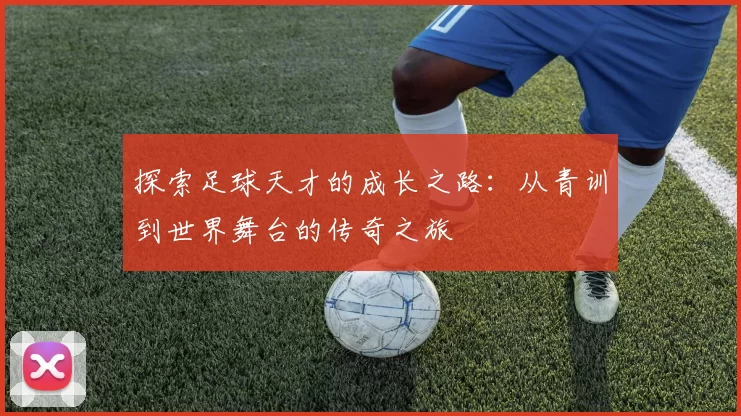 探索足球天才的成长之路：从青训到世界舞台的传奇之旅