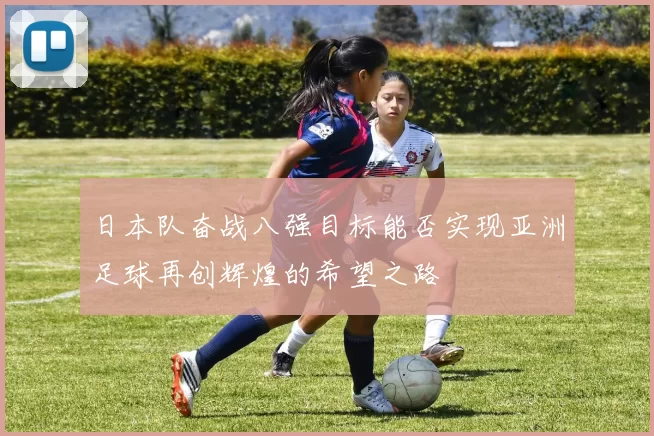 日本队奋战八强目标能否实现亚洲足球再创辉煌的希望之路