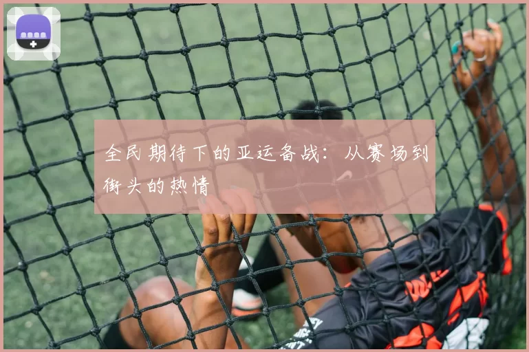 全民期待下的亚运备战：从赛场到街头的热情