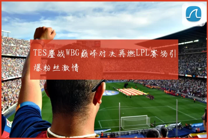 TES鏖战WBG巅峰对决再燃LPL赛场引爆粉丝激情