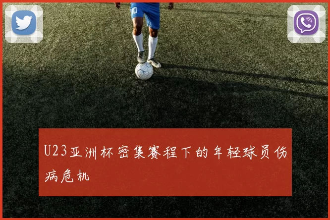 U23亚洲杯密集赛程下的年轻球员伤病危机