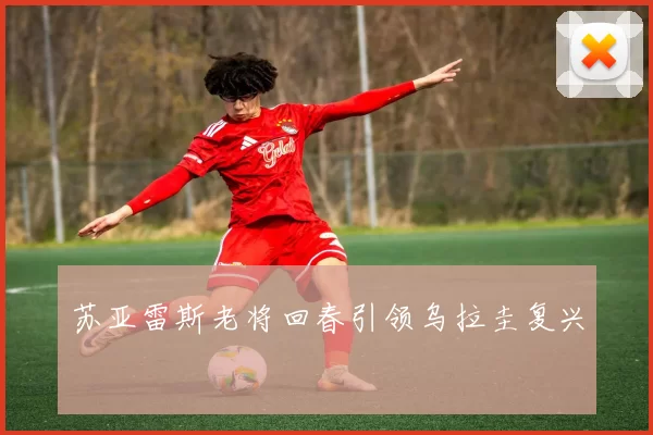 苏亚雷斯老将回春引领乌拉圭复兴