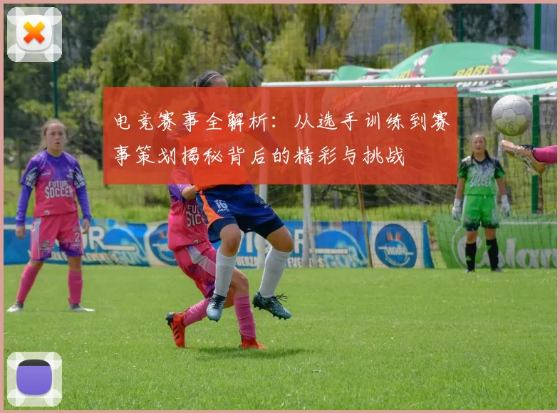 电竞赛事全解析：从选手训练到赛事策划揭秘背后的精彩与挑战