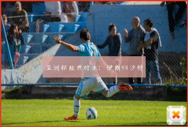 亚洲杯经典对决：伊朗vs沙特