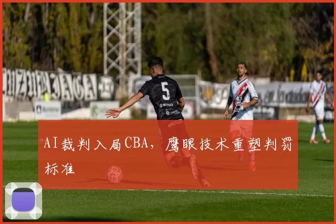 AI裁判入局CBA，鹰眼技术重塑判罚标准