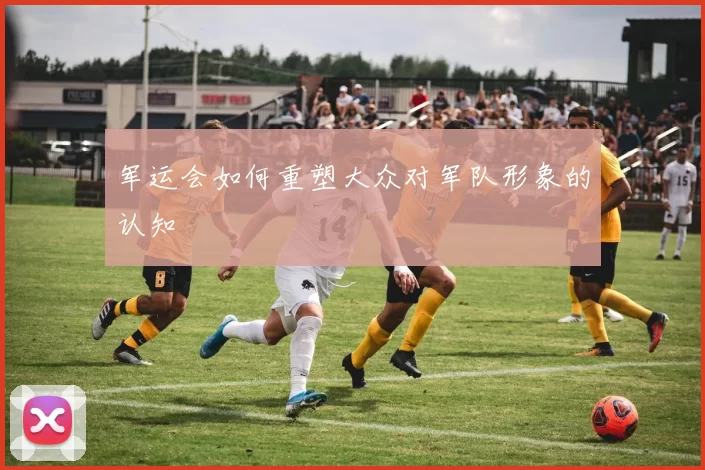 军运会如何重塑大众对军队形象的认知