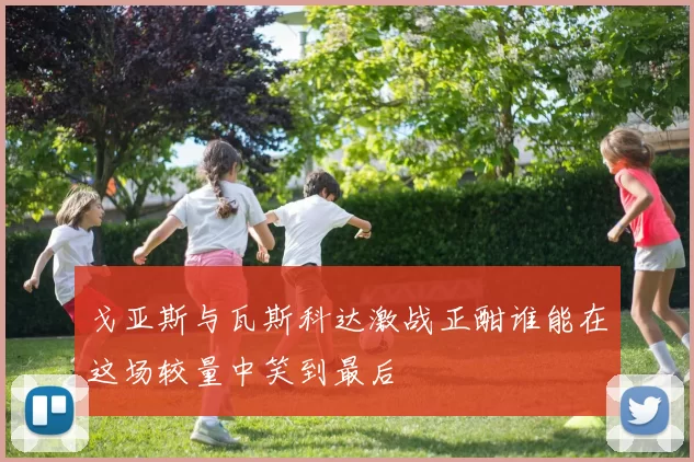 戈亚斯与瓦斯科达激战正酣谁能在这场较量中笑到最后