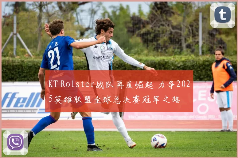 KT Rolster战队再度崛起 力争2025英雄联盟全球总决赛冠军之路