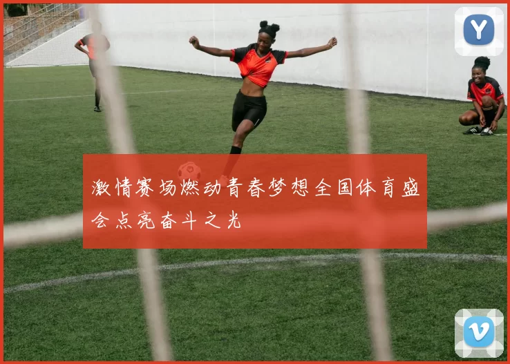 激情赛场燃动青春梦想全国体育盛会点亮奋斗之光