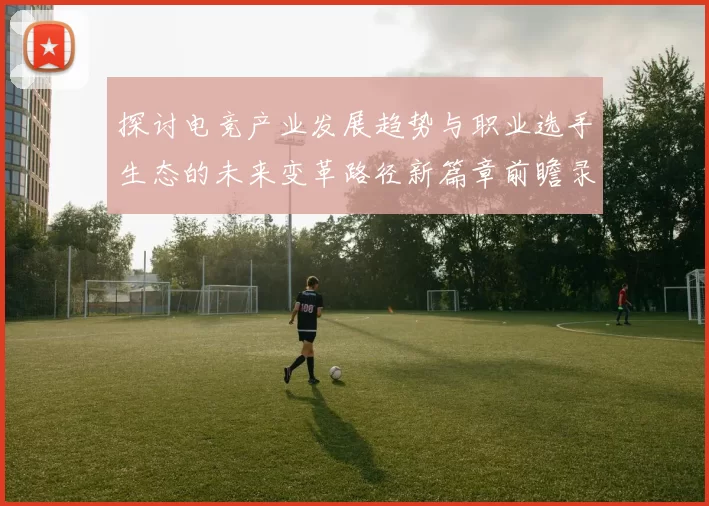 探讨电竞产业发展趋势与职业选手生态的未来变革路径新篇章前瞻录