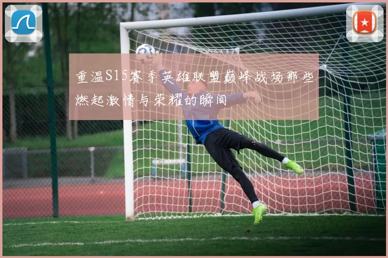 重温S15赛季英雄联盟巅峰战场那些燃起激情与荣耀的瞬间