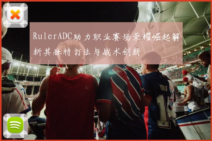 RulerADC助力职业赛场荣耀崛起解析其独特打法与战术创新