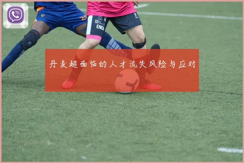 丹麦超面临的人才流失风险与应对