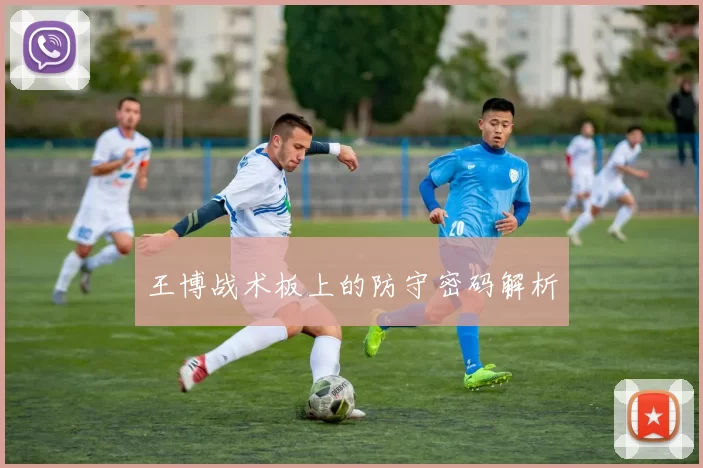 王博战术板上的防守密码解析