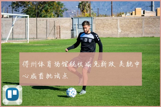 得州体育场馆税收减免新政 美航中心成首批试点