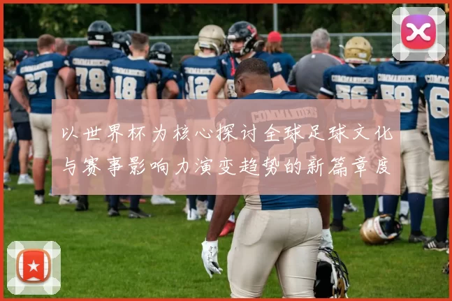 以世界杯为核心探讨全球足球文化与赛事影响力演变趋势的新篇章度