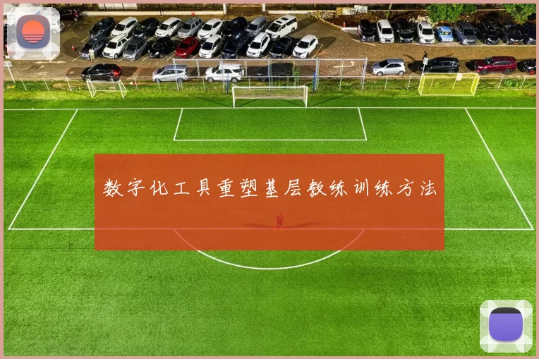 数字化工具重塑基层教练训练方法