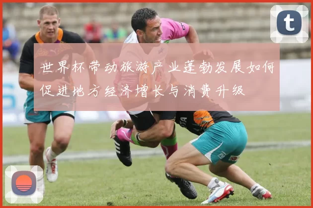 世界杯带动旅游产业蓬勃发展如何促进地方经济增长与消费升级