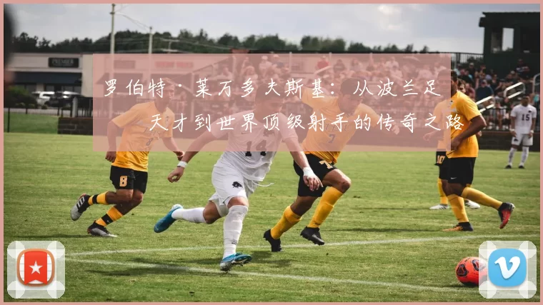 罗伯特·莱万多夫斯基：从波兰足球天才到世界顶级射手的传奇之路