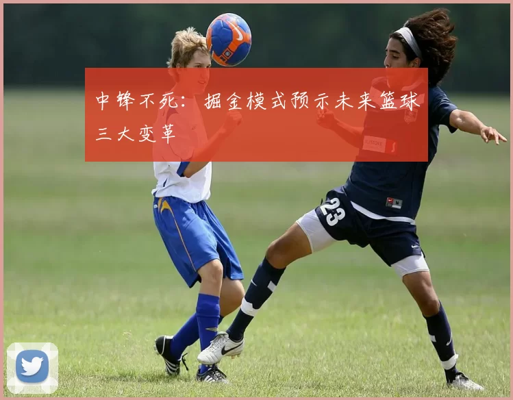 中锋不死：掘金模式预示未来篮球三大变革