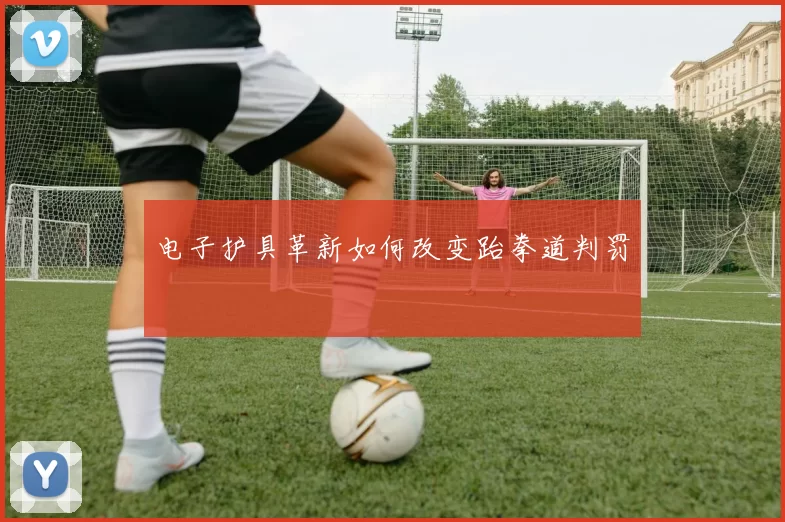 电子护具革新如何改变跆拳道判罚