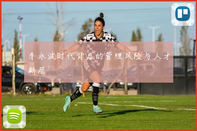李永波时代背后的管理风险与人才断层