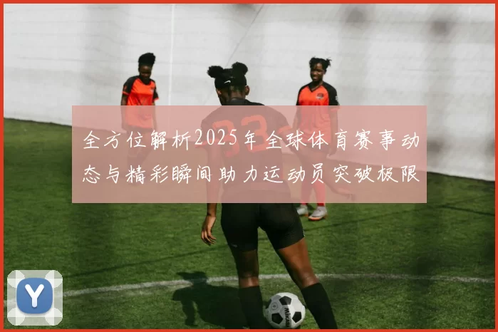 全方位解析2025年全球体育赛事动态与精彩瞬间助力运动员突破极限