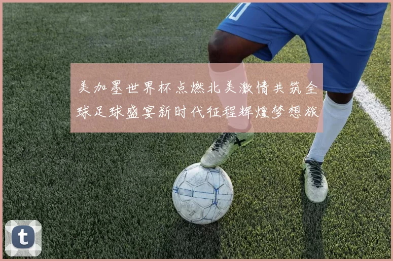 美加墨世界杯点燃北美激情共筑全球足球盛宴新时代征程辉煌梦想旅途