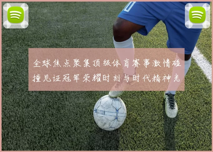 全球焦点聚集顶级体育赛事激情碰撞见证冠军荣耀时刻与时代精神光