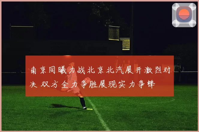 南京同曦力战北京北汽展开激烈对决 双方全力争胜展现实力争锋